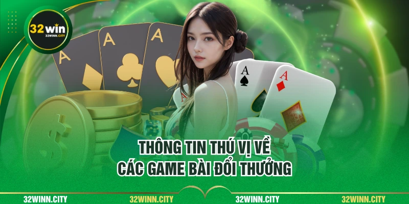 Thông tin thú vị về các game bài đổi thưởng