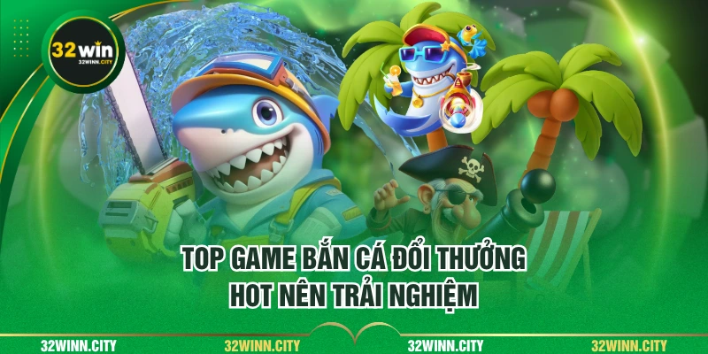 Top game bắn cá đổi thưởng hot nên trải nghiệm